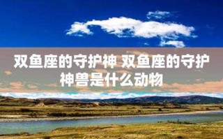 双鱼座的守护神兽是什么呢