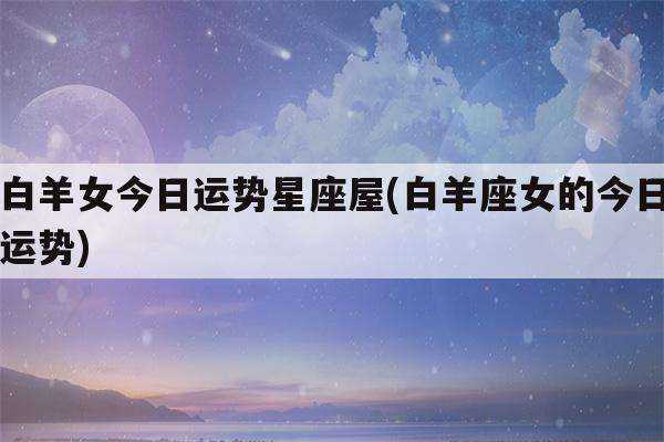 白羊座满月运势揭秘2019