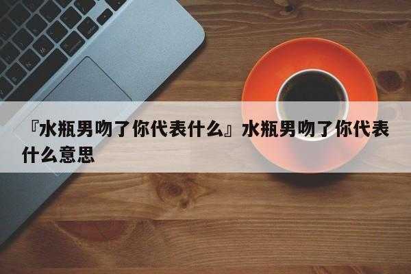 水瓶男特别喜欢亲我